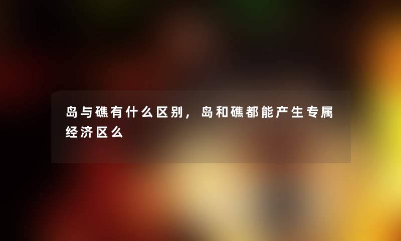 岛与礁有什么区别,岛和礁都能产生专属经济区么