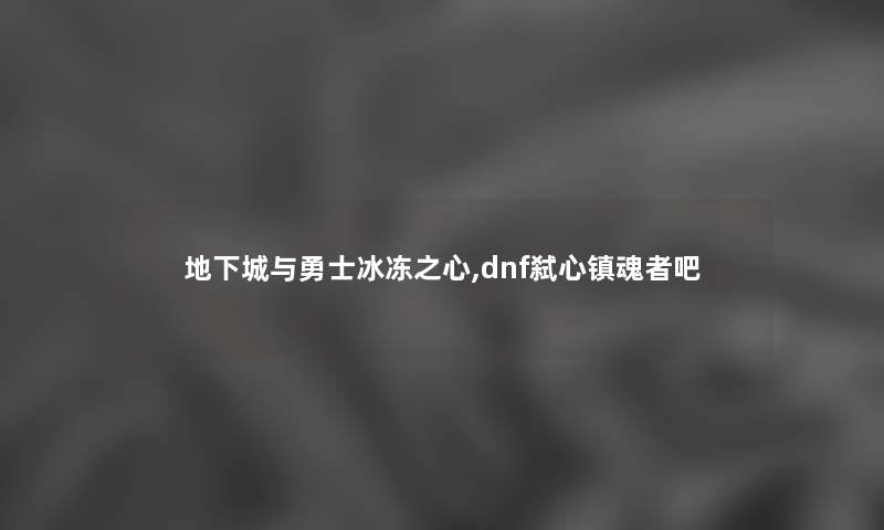 地下城与勇士冰冻之心,dnf弑心镇魂者吧