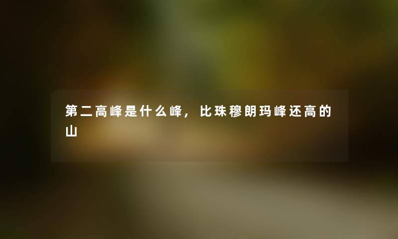 第二高峰是什么峰,比珠穆朗玛峰还高的山