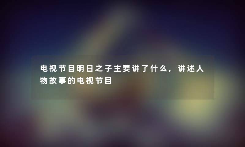 电视节目明日之子主要讲了什么,讲述人物故事的电视节目