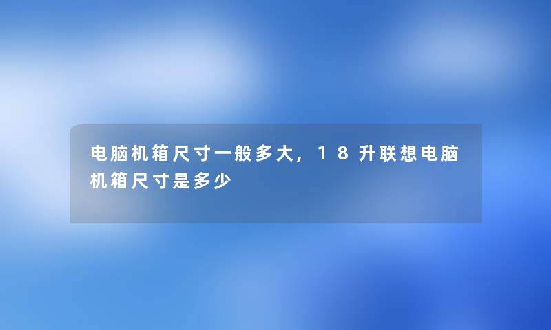 电脑机箱尺寸一般多大,18升联想电脑机箱尺寸是多少