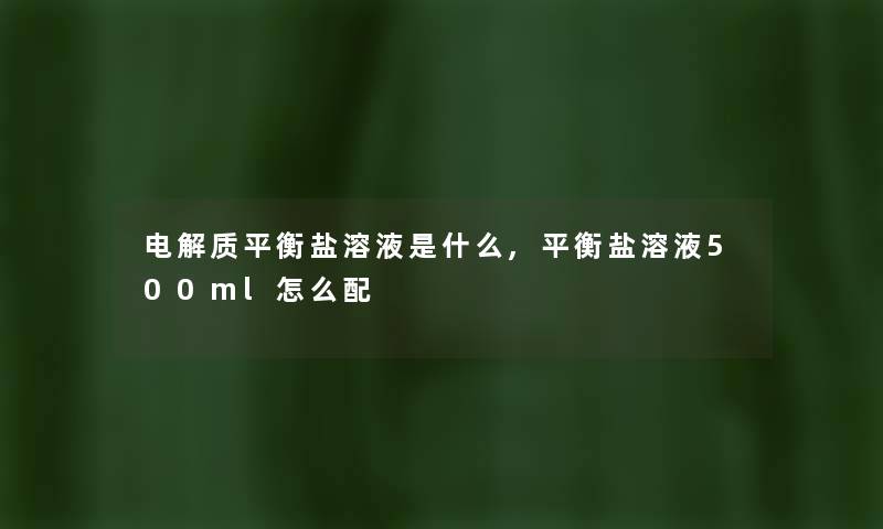 电解质平衡盐溶液是什么,平衡盐溶液500ml怎么配