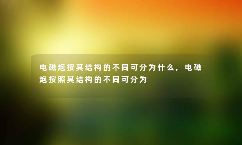 电磁炮按其结构的不同可分为什么,电磁炮按照其结构的不同可分为 电磁炮按其结构的不同可分为什么,电磁炮按照其结构的不同可分为