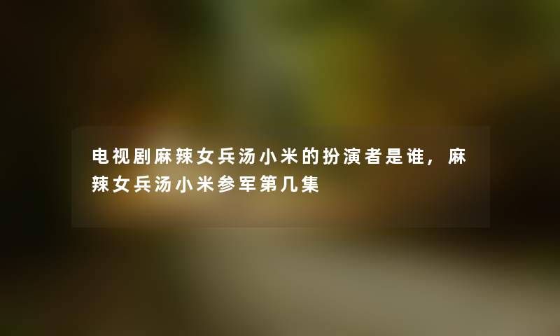 电视剧麻辣女兵汤小米的扮演者是谁,麻辣女兵汤小米参军第几集