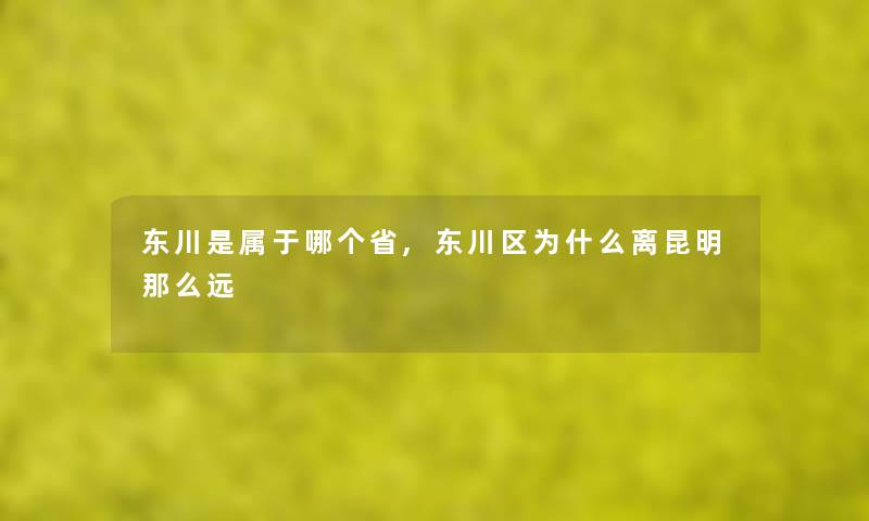 东川是属于哪个省,东川区为什么离昆明远