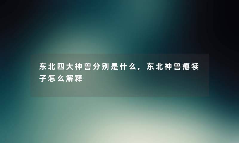 东北四大神兽分别是什么,东北神兽瘪犊子怎么解释