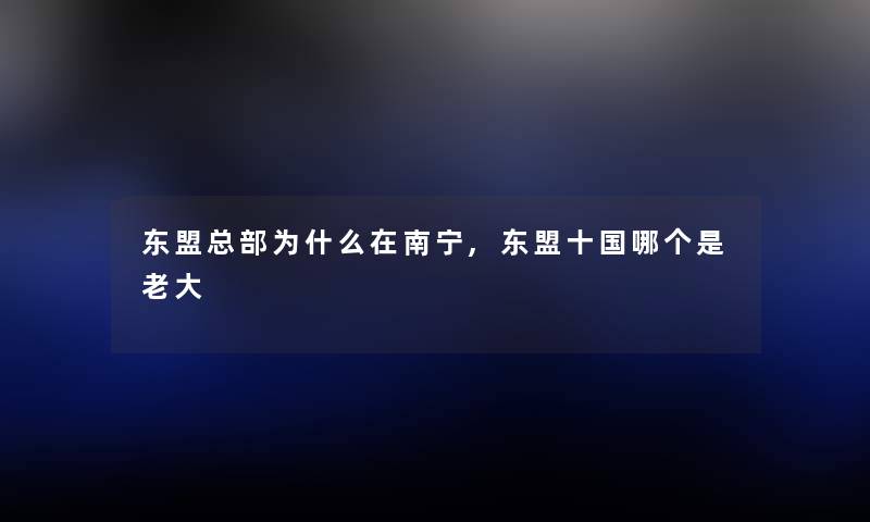 东盟总部为什么在南宁,东盟十国哪个是老大 东盟总部为什么在南宁,东盟十国哪个是老大