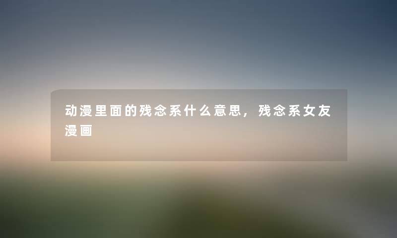 动漫里面的残念系什么意思,残念系女友漫画 动漫里面的残念系什么意思,残念系女友漫画