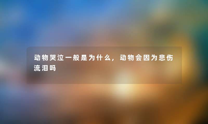 动物哭泣一般是为什么,动物会因为悲伤流泪吗