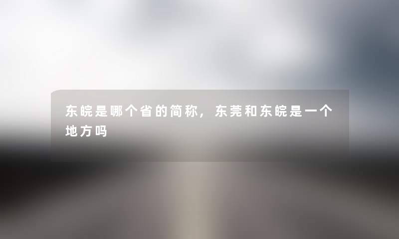 东皖是哪个省的简称,东莞和东皖是一个地方吗