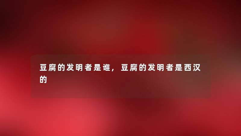 豆腐的发明者是谁,豆腐的发明者是西汉的