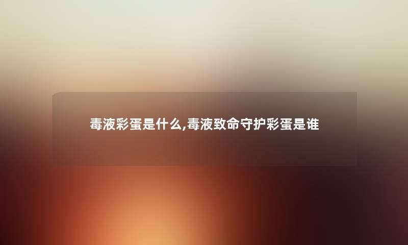 毒液彩蛋是什么,毒液致命守护彩蛋是谁 毒液彩蛋是什么,毒液致命守护彩蛋是谁