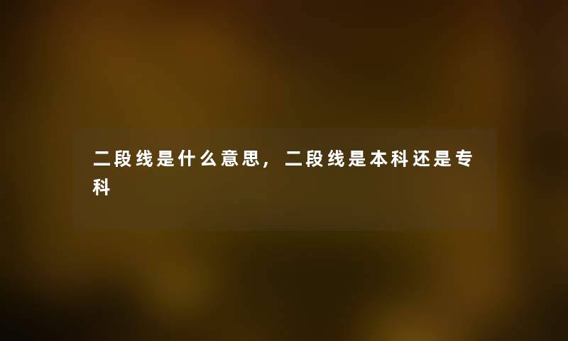 二段线是什么意思,二段线是本科还是专科 二段线是什么意思,二段线是本科还是专科