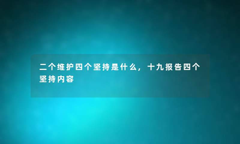 二个维护四个坚持是什么,十九报告四个坚持内容 二个维护四个坚持是什么,十九报告四个坚持内容