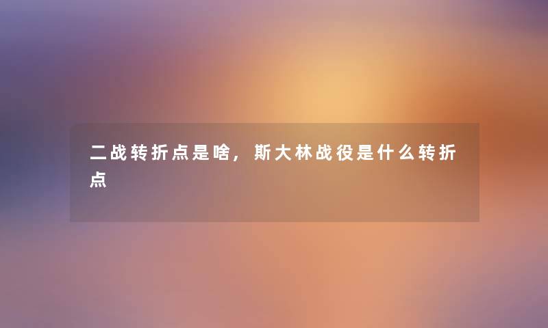 二战转折点是啥,斯大林战役是什么转折点 二战转折点是啥,斯大林战役是什么转折点