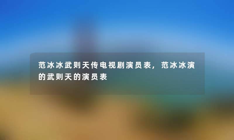 范冰冰武则天传电视剧演员表,范冰冰演的武则天的演员表 范冰冰武则天传电视剧演员表,范冰冰演的武则天的演员表