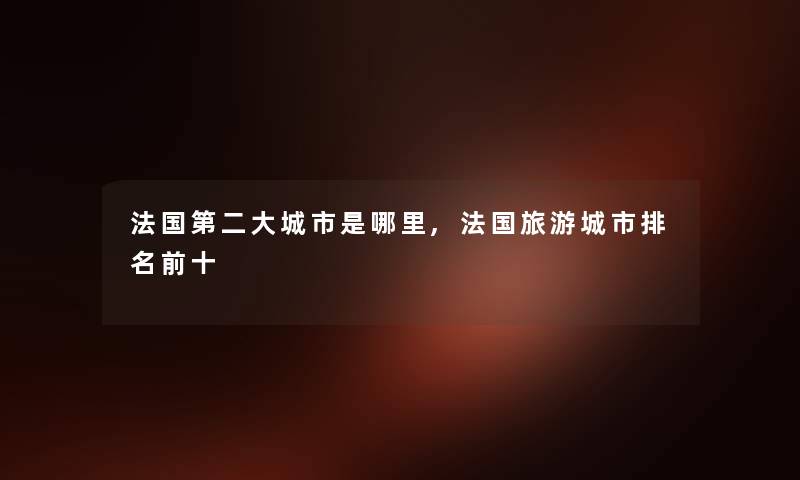 法国第二大城市是哪里,法国旅游城市推荐前十 法国第二大城市是哪里,法国旅游城市推荐前十