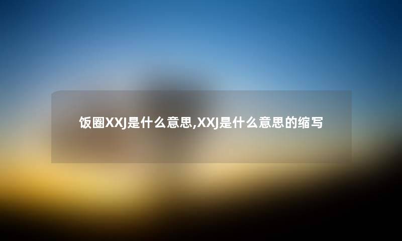 饭圈XXJ是什么意思,XXJ是什么意思的缩写