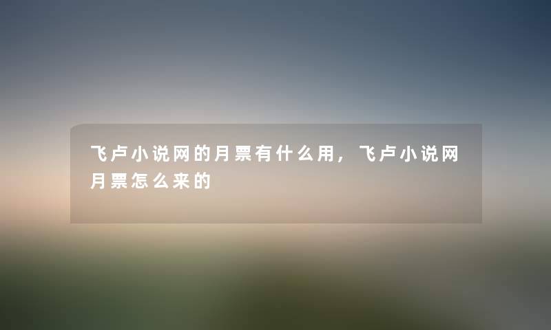 飞卢小说网的月票有什么用,飞卢小说网月票怎么来的 飞卢小说网的月票有什么用,飞卢小说网月票怎么来的