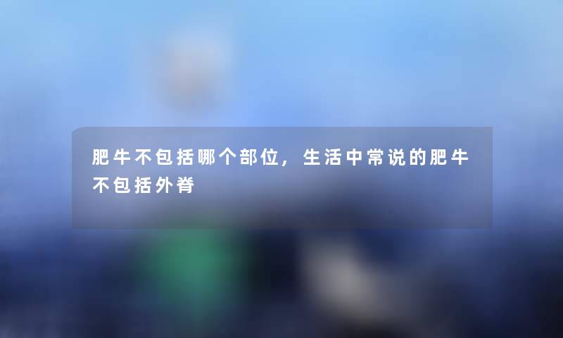 肥牛不包括哪个部位,生活中常说的肥牛不包括外脊