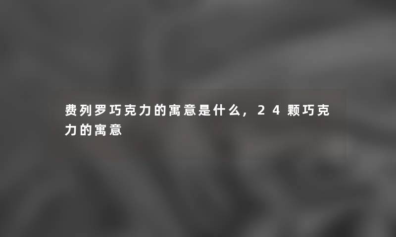 费列罗巧克力的寓意是什么,24颗巧克力的寓意 费列罗巧克力的寓意是什么,24颗巧克力的寓意