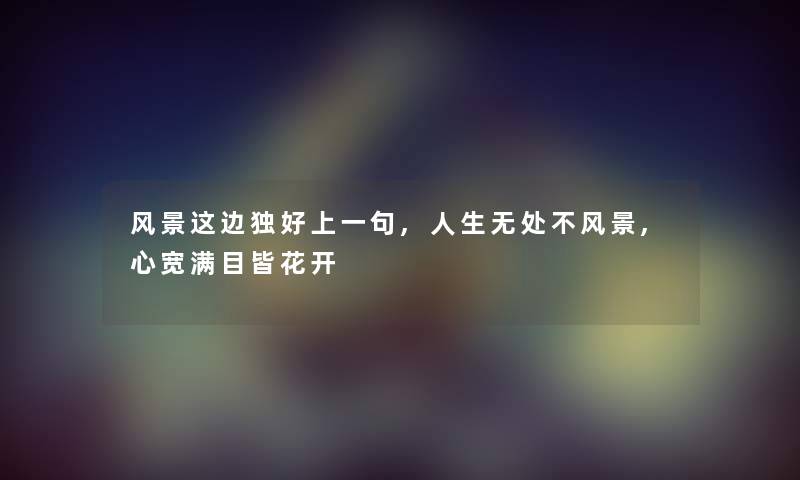 风景这边独好上一句,人生无处不风景,心宽满目皆花开 风景这边独好上一句,人生无处不风景,心宽满目皆花开