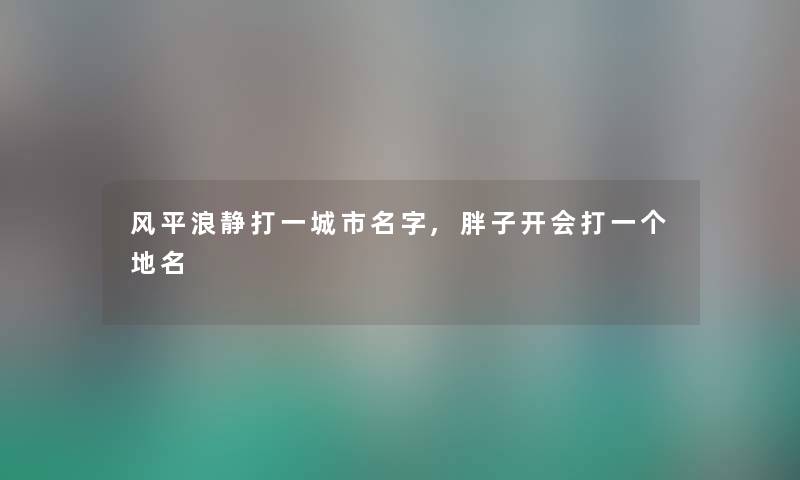 风平浪静打一城市名字,胖子开会打一个地名