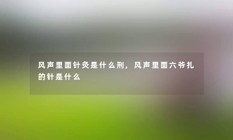 风声里面针灸是什么刑,风声里面六爷扎的针是什么 风声里面针灸是什么刑,风声里面六爷扎的针是什么