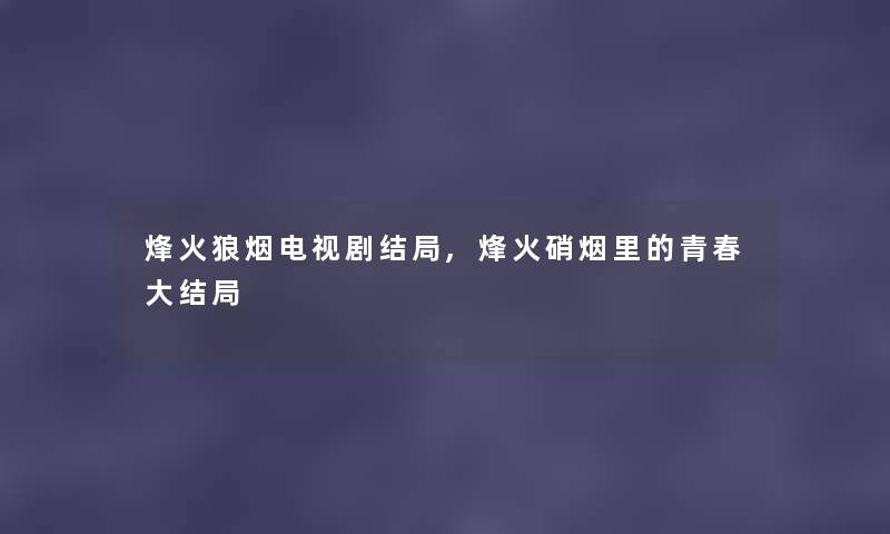 烽火狼烟电视剧结局,烽火硝烟里的青春大结局 烽火狼烟电视剧结局,烽火硝烟里的青春大结局