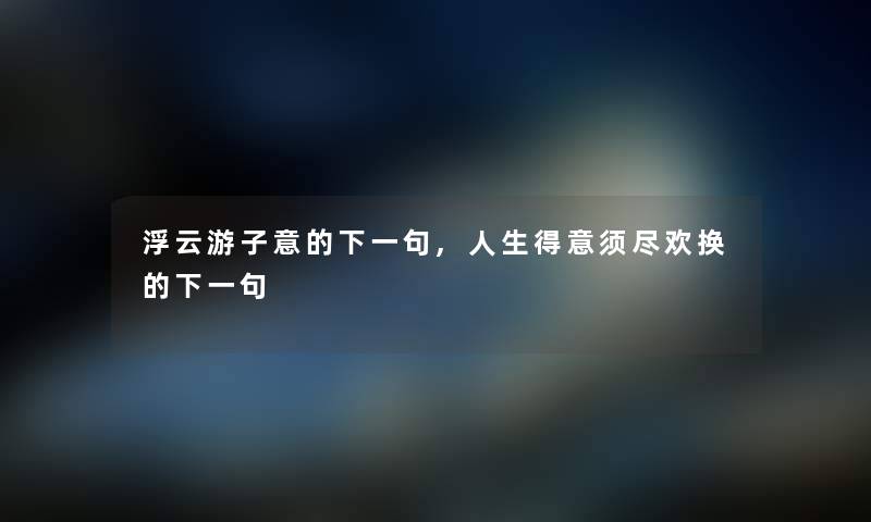 浮云游子意的下一句,人生得意须尽欢换的下一句