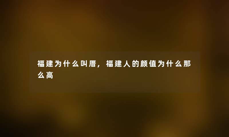 福建为什么叫厝,福建人的颜值为什么高