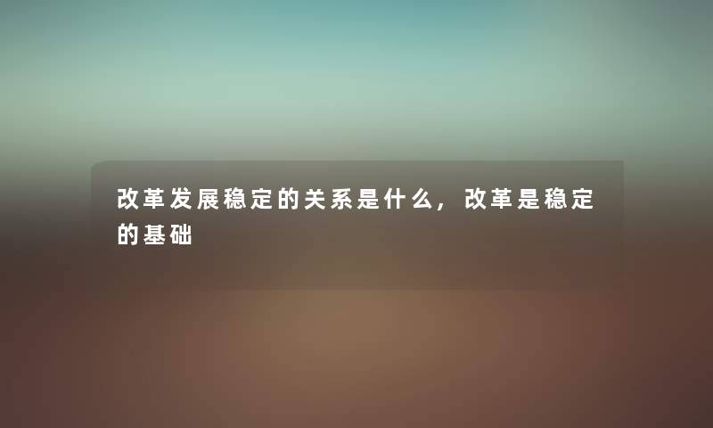 改革发展稳定的关系是什么,改革是稳定的基础 改革发展稳定的关系是什么,改革是稳定的基础