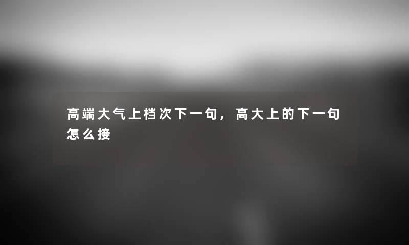高端大气上档次下一句,高大上的下一句怎么接