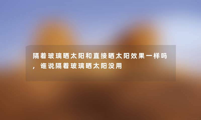 隔着玻璃晒太阳和直接晒太阳效果一样吗,谁说隔着玻璃晒太阳没用