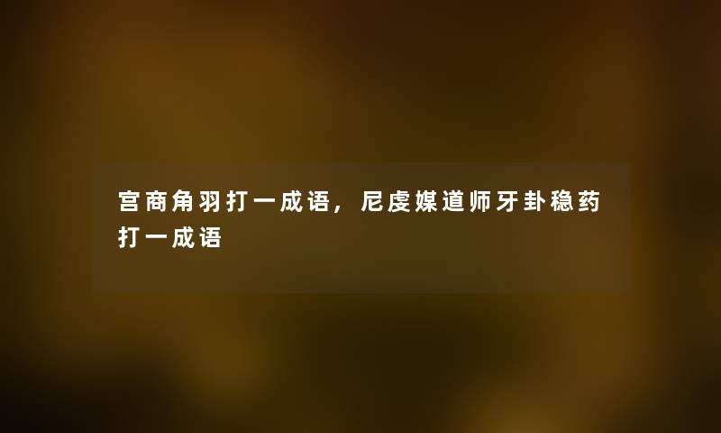 宫商角羽打一成语,尼虔媒道师牙卦稳药打一成语
