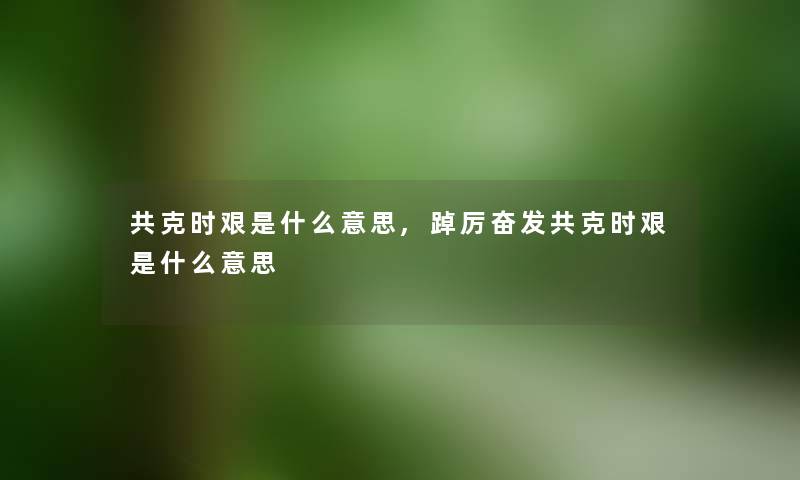 共克时艰是什么意思,踔厉奋发共克时艰是什么意思
