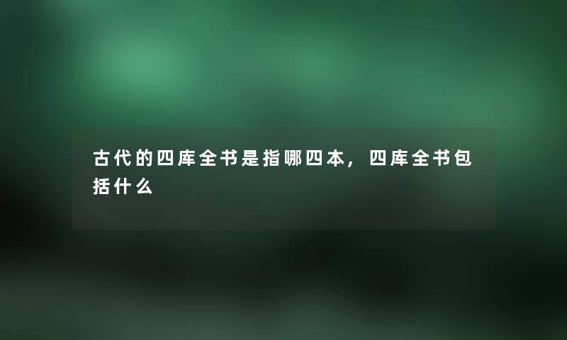 古代的四库全书是指哪四本,四库全书包括什么