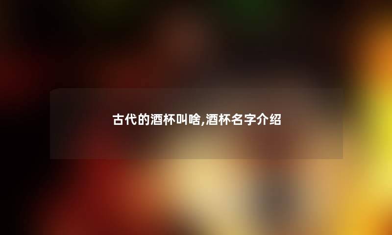古代的酒杯叫啥,酒杯名字介绍