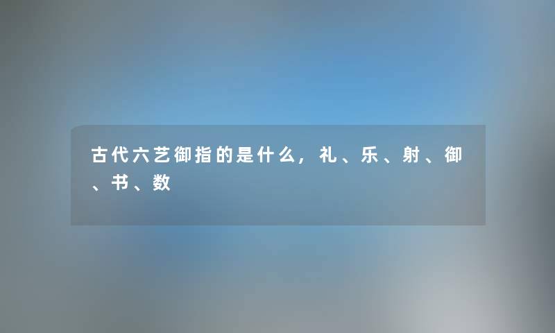 古代六艺御指的是什么,礼、乐、射、御、书、数