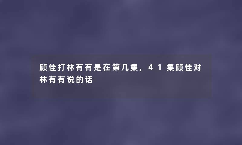 顾佳打林有有是在第几集,41集顾佳对林有有说的话