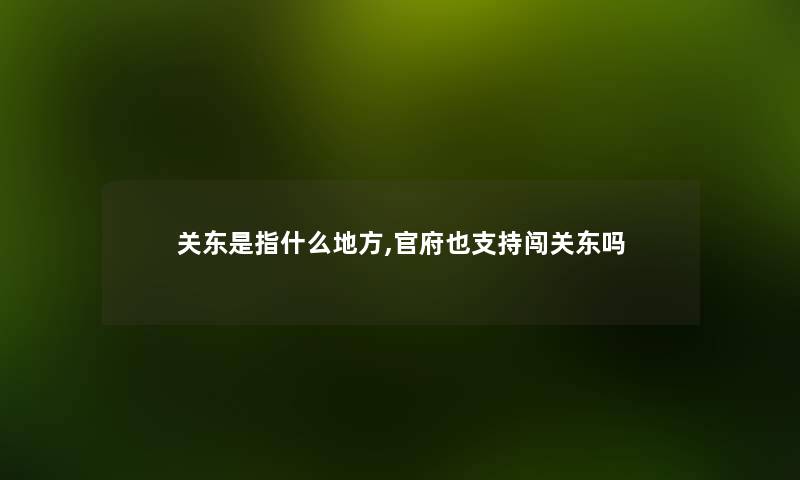关东是指什么地方,官府也支持闯关东吗 关东是指什么地方,官府也支持闯关东吗