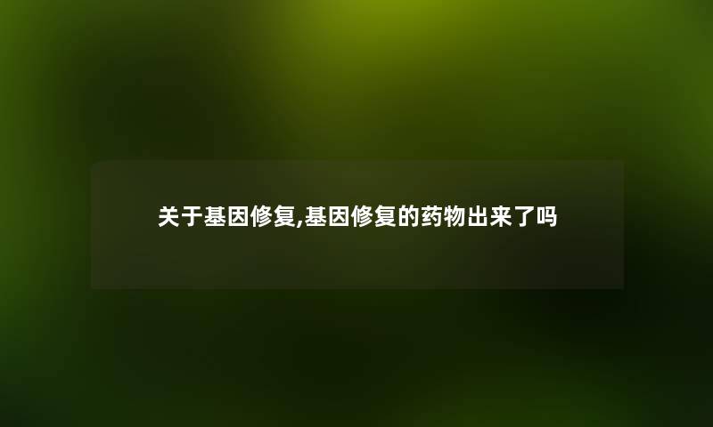 关于基因修复,基因修复的药物出来了吗
