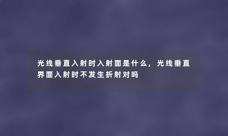 光线垂直入射时入射面是什么,光线垂直界面入射时不发生折射对吗