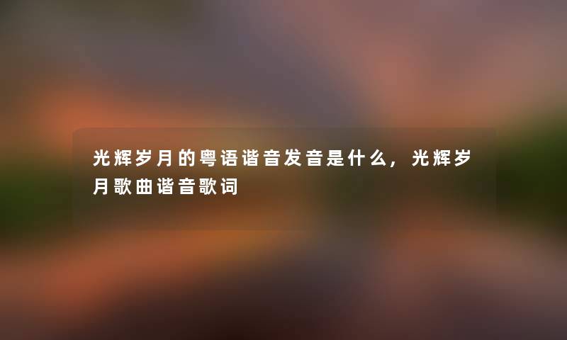 光辉岁月的粤语谐音发音是什么,光辉岁月歌曲谐音歌词