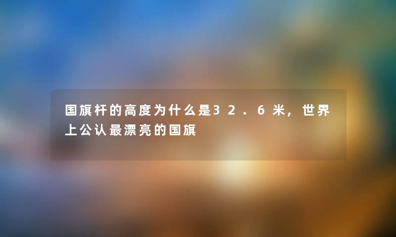 国旗杆的高度为什么是32.6米,世界上不错漂亮的国旗