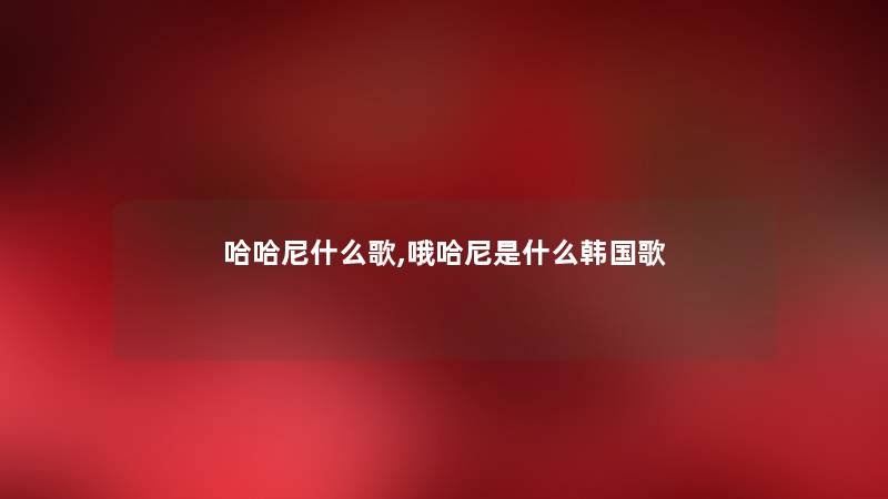 哈哈尼什么歌,哦哈尼是什么韩国歌