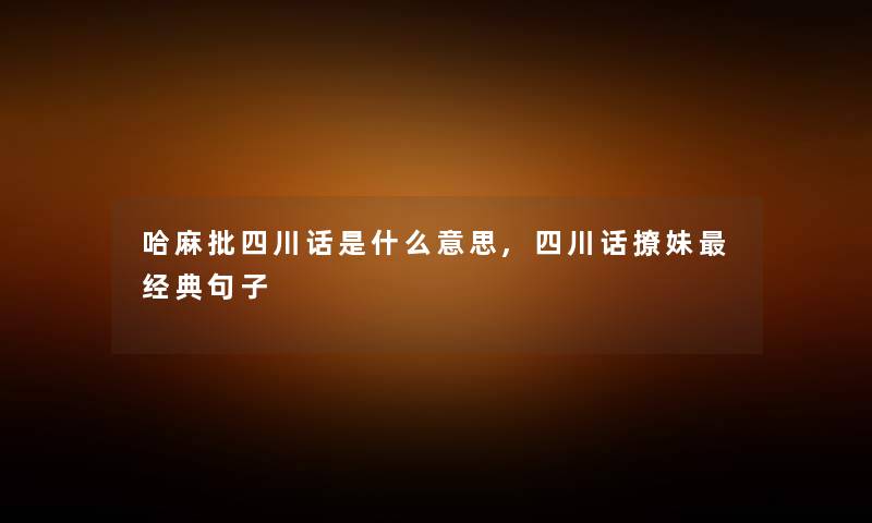 哈麻批四川话是什么意思,四川话撩妹经典句子