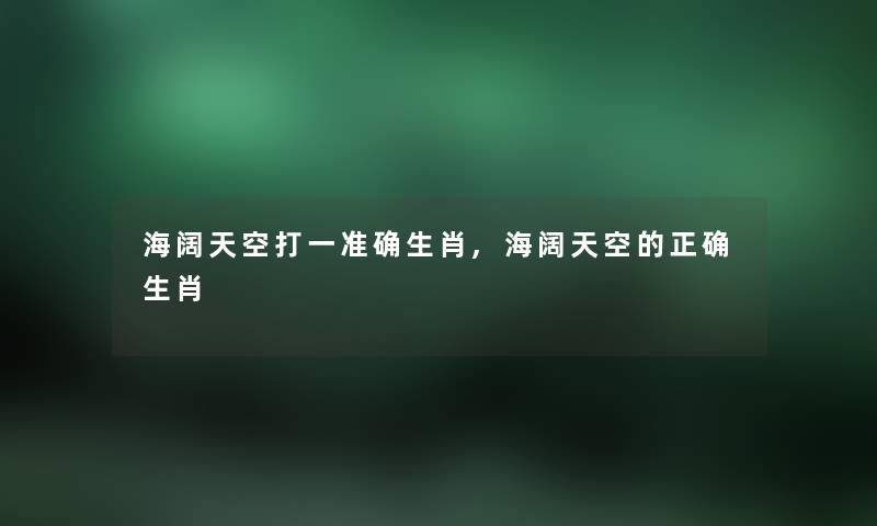 海阔天空打一准确生肖,海阔天空的正确生肖