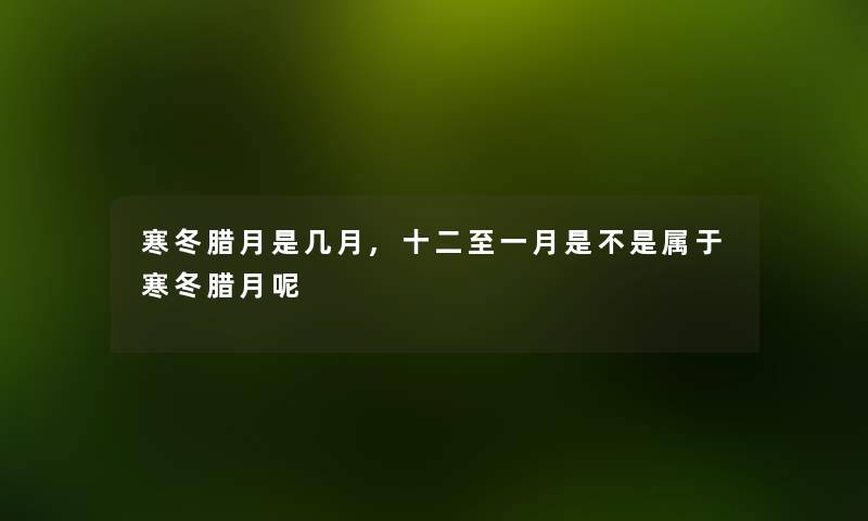 寒冬腊月是几月,十二至一月是不是属于寒冬腊月呢