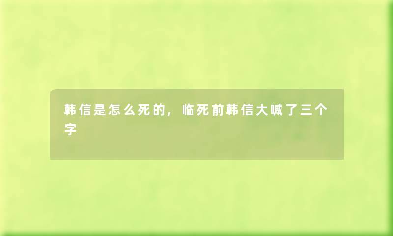 韩信是怎么,临死前韩信大喊了三个字